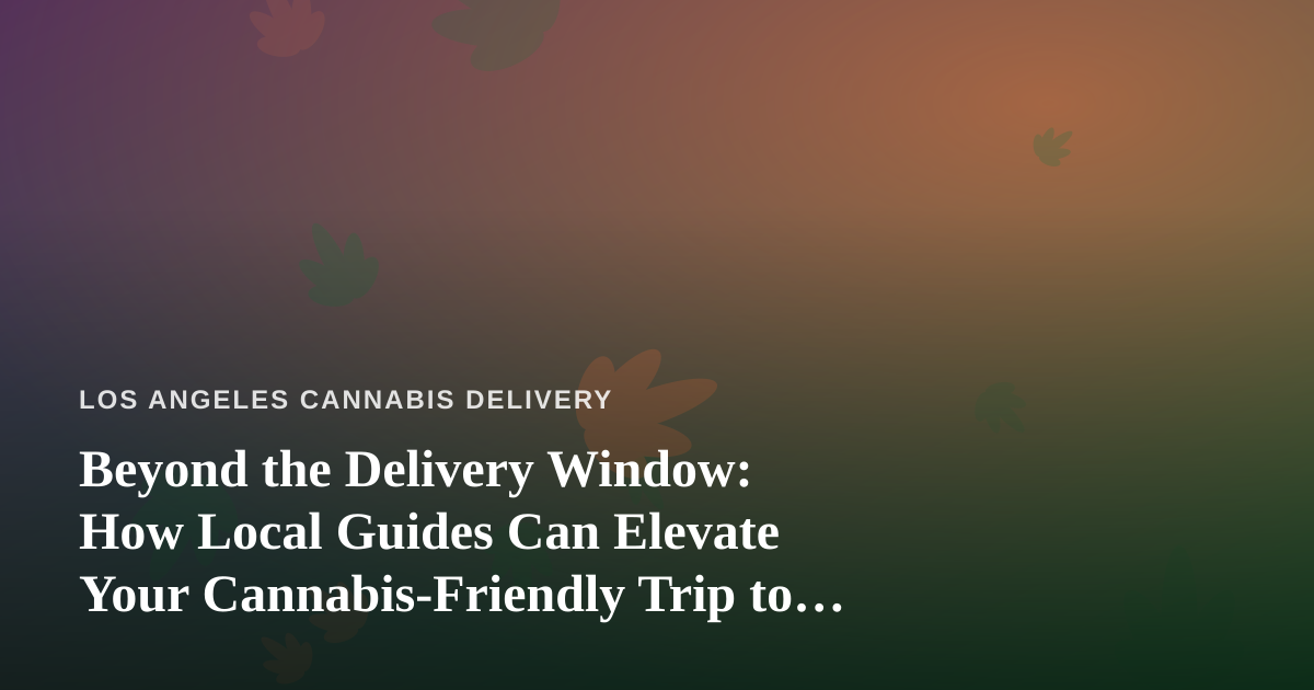 Beyond the Delivery Window: How Local Guides Can Elevate Your Cannabis-Friendly Trip to Los Angeles