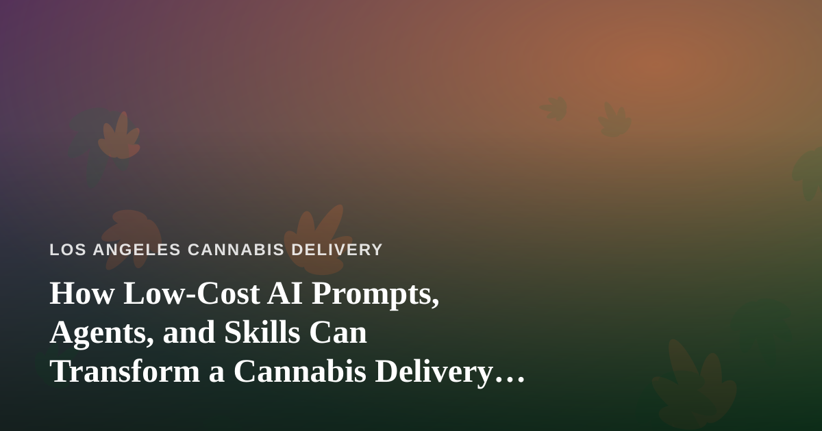 How Low-Cost AI Prompts, Agents, and Skills Can Transform a Cannabis Delivery Business in Los Angeles