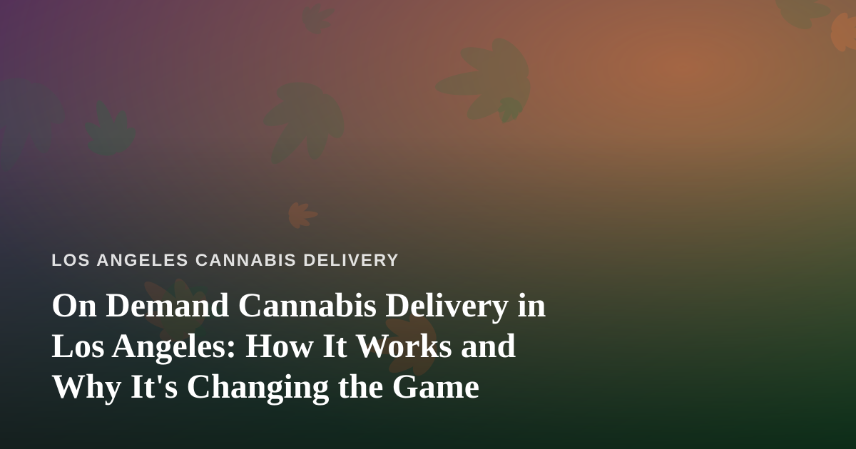 On Demand Cannabis Delivery in Los Angeles: How It Works and Why It’s Changing the Game