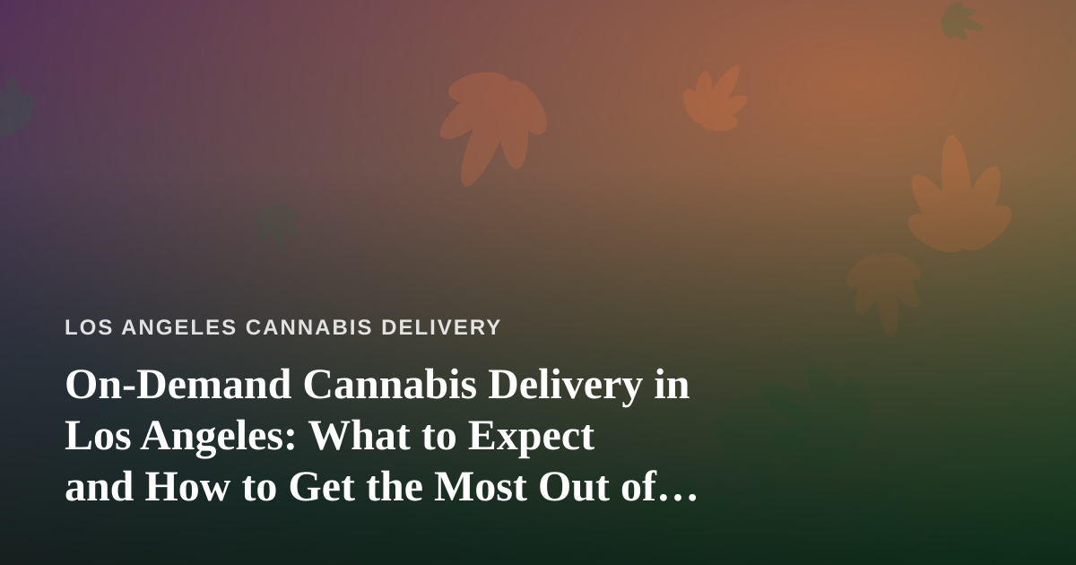 On-Demand Cannabis Delivery in Los Angeles: What to Expect and How to Get the Most Out of It
