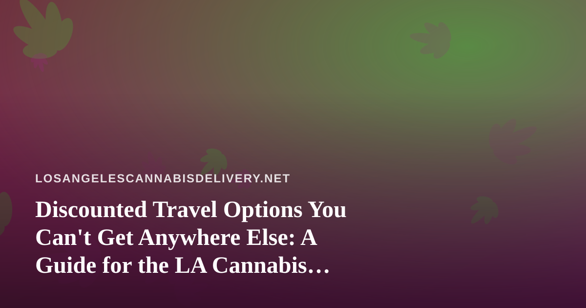 Discounted Travel Options You Can’t Get Anywhere Else: A Guide for the LA Cannabis Community