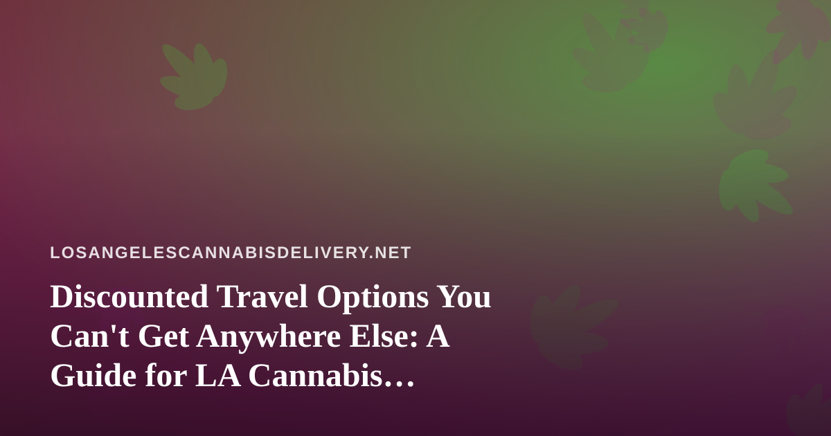 Discounted Travel Options You Can’t Get Anywhere Else: A Guide for LA Cannabis Consumers on the Move