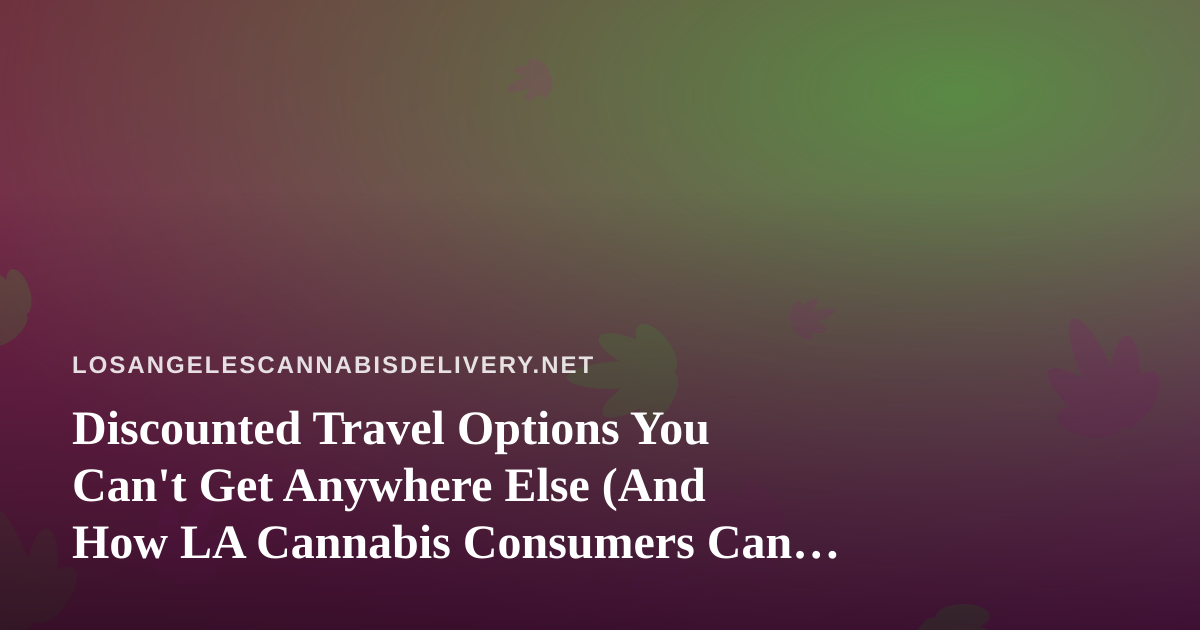 Discounted Travel Options You Can’t Get Anywhere Else (And How LA Cannabis Consumers Can Travel Smart)