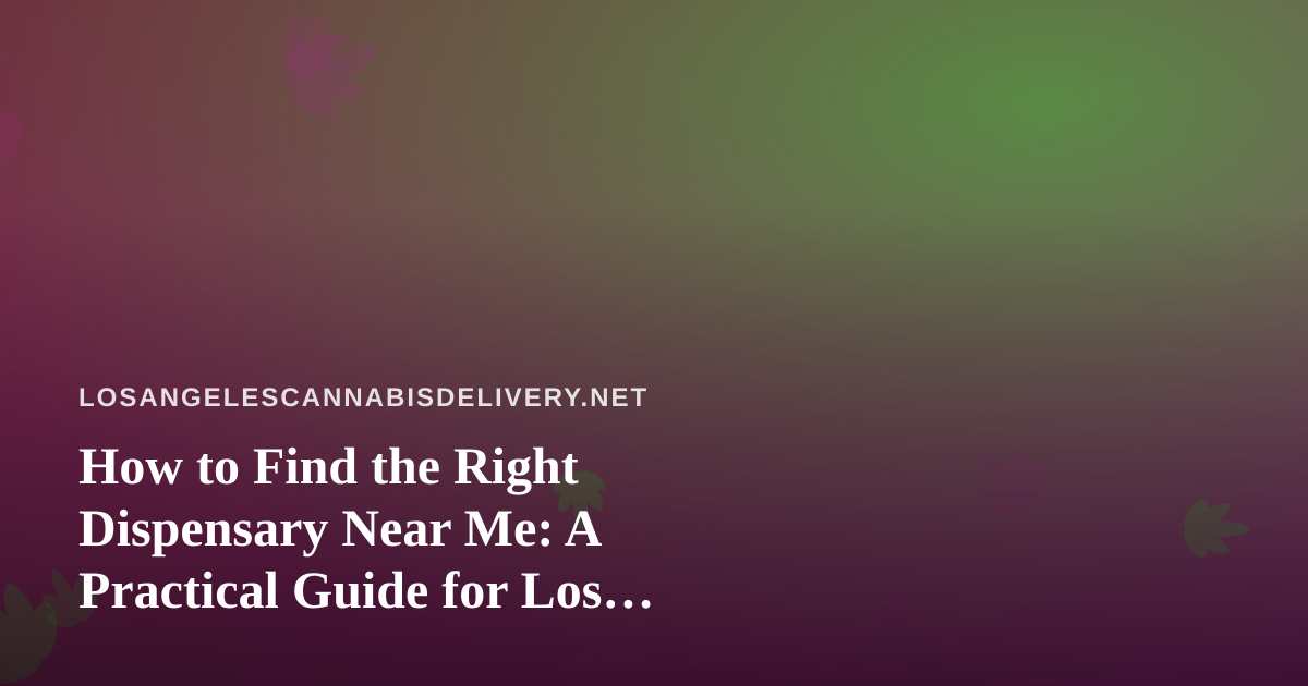 How to Find the Right Dispensary Near Me: A Practical Guide for Los Angeles Cannabis Shoppers