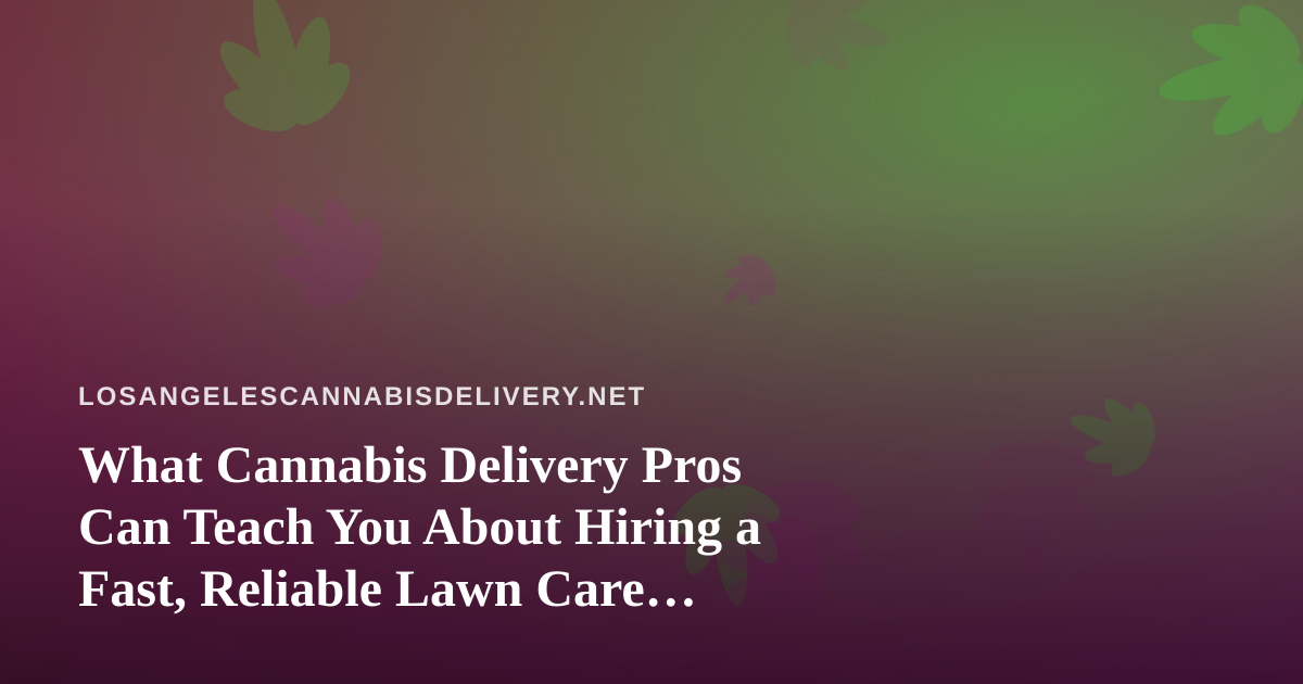 What Cannabis Delivery Pros Can Teach You About Hiring a Fast, Reliable Lawn Care Company