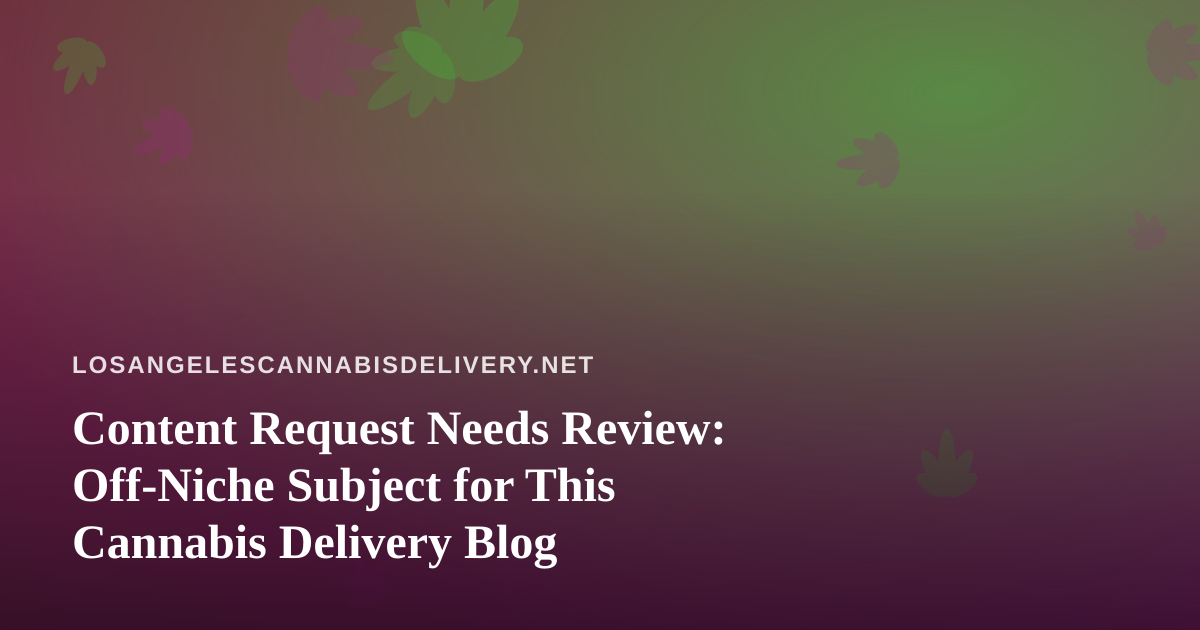 Content Request Needs Review: Off-Niche Subject for This Cannabis Delivery Blog