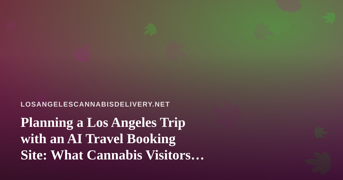 Planning a Los Angeles Trip with an AI Travel Booking Site: What Cannabis Visitors Should Know