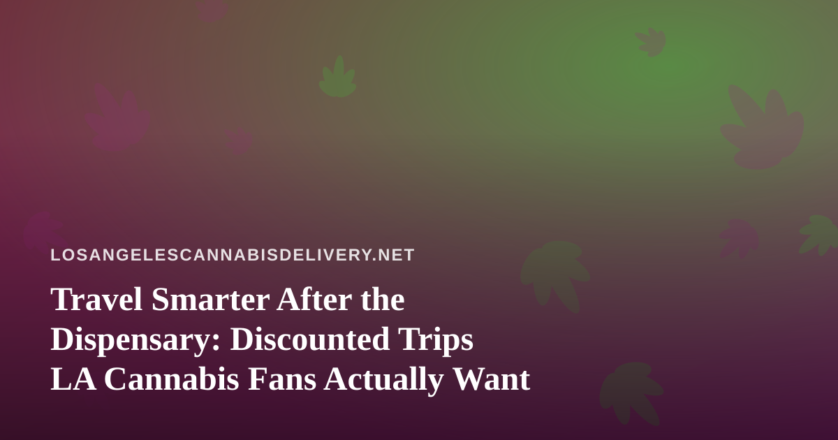 Travel Smarter After the Dispensary: Discounted Trips LA Cannabis Fans Actually Want